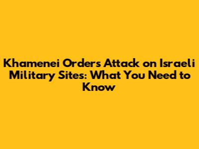 Khamenei Orders Attack on Israeli Military Sites: What You Need to Know