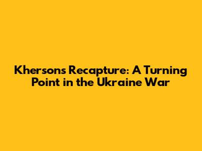 Kherson's Recapture: A Turning Point in the Ukraine War
