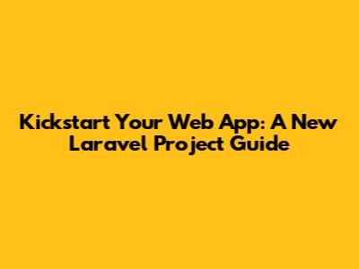Kickstart Your Web App: A New Laravel Project Guide