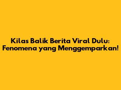 Kilas Balik Berita Viral Dulu: Fenomena yang Menggemparkan!