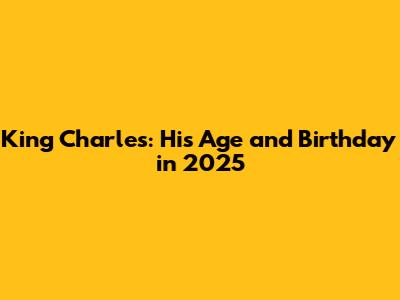 King Charles: His Age and Birthday in 2025