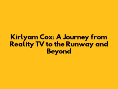 Kirlyam Cox: A Journey from Reality TV to the Runway and Beyond