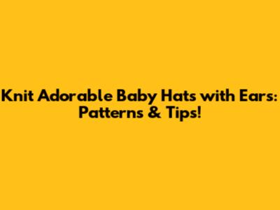 Knit Adorable Baby Hats with Ears: Patterns & Tips!