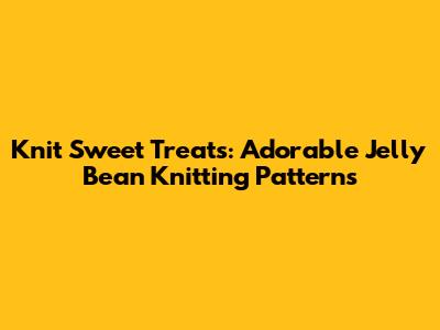 Knit Sweet Treats: Adorable Jelly Bean Knitting Patterns