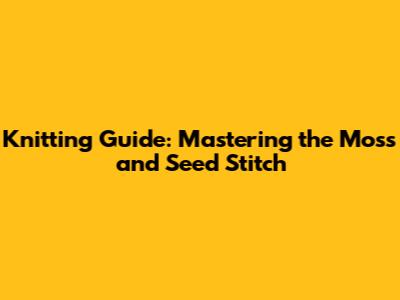 Knitting Guide: Mastering the Moss and Seed Stitch