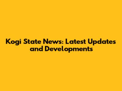 Kogi State News: Latest Updates and Developments