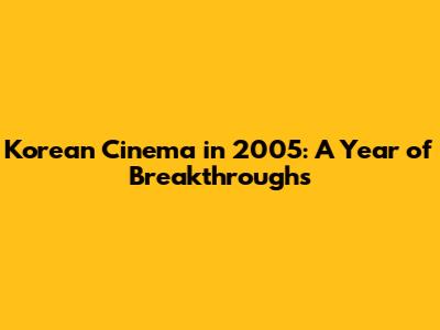 Korean Cinema in 2005: A Year of Breakthroughs