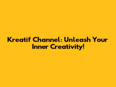 Kreatif Channel: Unleash Your Inner Creativity!