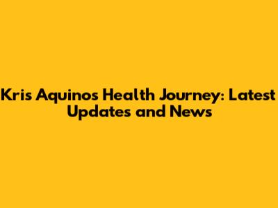 Kris Aquino's Health Journey: Latest Updates and News