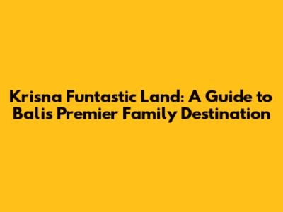 Krisna Funtastic Land: A Guide to Bali's Premier Family Destination