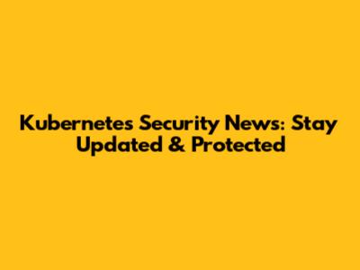 Kubernetes Security News: Stay Updated & Protected
