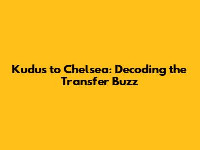 Kudus to Chelsea: Decoding the Transfer Buzz