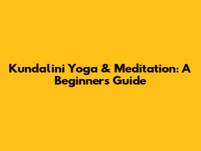 Kundalini Yoga & Meditation: A Beginner's Guide