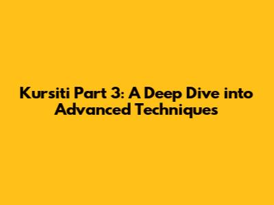 Kursiti Part 3: A Deep Dive into Advanced Techniques