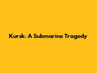 Kursk: A Submarine Tragedy