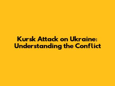 Kursk Attack on Ukraine: Understanding the Conflict