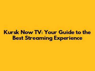 Kursk Now TV: Your Guide to the Best Streaming Experience