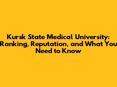 Kursk State Medical University: Ranking, Reputation, and What You Need to Know