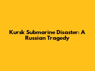 Kursk Submarine Disaster: A Russian Tragedy