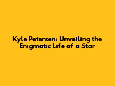 Kyle Petersen: Unveiling the Enigmatic Life of a Star