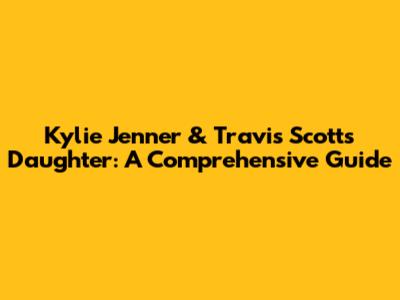 Kylie Jenner & Travis Scott's Daughter: A Comprehensive Guide