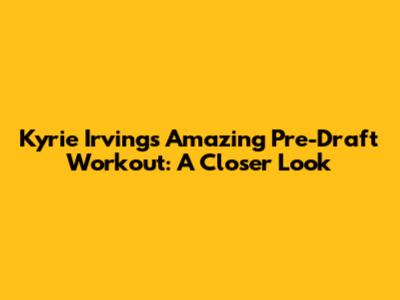 Kyrie Irving's Amazing Pre-Draft Workout: A Closer Look