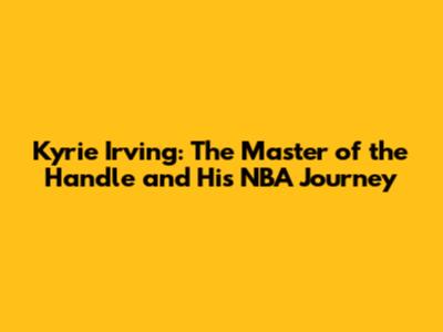 Kyrie Irving: The Master of the Handle and His NBA Journey