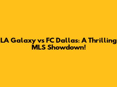 LA Galaxy vs FC Dallas: A Thrilling MLS Showdown!