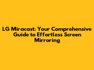 LG Miracast: Your Comprehensive Guide to Effortless Screen Mirroring