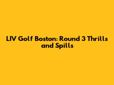 LIV Golf Boston: Round 3 Thrills and Spills