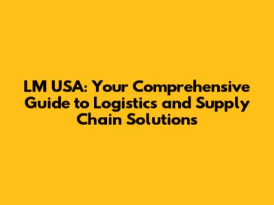 LM USA: Your Comprehensive Guide to Logistics and Supply Chain Solutions