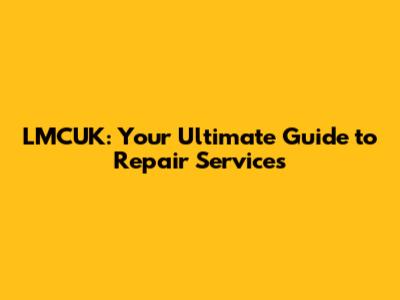LMCUK: Your Ultimate Guide to Repair Services