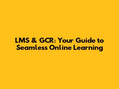 LMS & GCR: Your Guide to Seamless Online Learning