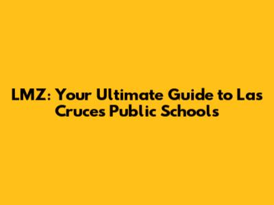 LMZ: Your Ultimate Guide to Las Cruces Public Schools