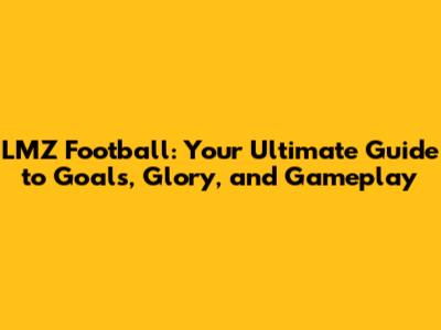 LMZ Football: Your Ultimate Guide to Goals, Glory, and Gameplay