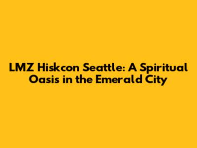 LMZ Hiskcon Seattle: A Spiritual Oasis in the Emerald City