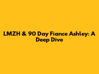 LMZH & 90 Day Fiance Ashley: A Deep Dive