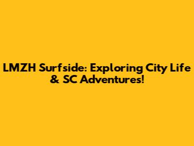 LMZH Surfside: Exploring City Life & SC Adventures!