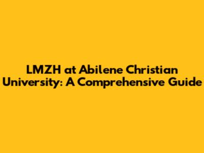 LMZH at Abilene Christian University: A Comprehensive Guide