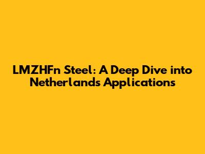 LMZHFn Steel: A Deep Dive into Netherlands Applications