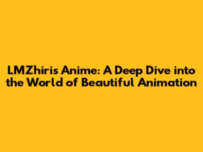 LMZhiris Anime: A Deep Dive into the World of Beautiful Animation