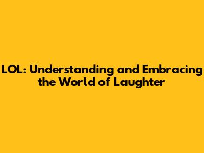 LOL: Understanding and Embracing the World of Laughter