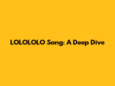 LOLOLOLO Song: A Deep Dive