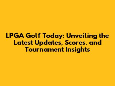 LPGA Golf Today: Unveiling the Latest Updates, Scores, and Tournament Insights