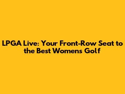 LPGA Live: Your Front-Row Seat to the Best Women's Golf