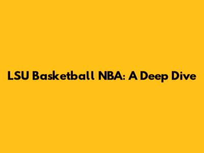 LSU Basketball NBA: A Deep Dive