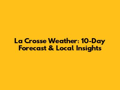 La Crosse Weather: 10-Day Forecast & Local Insights