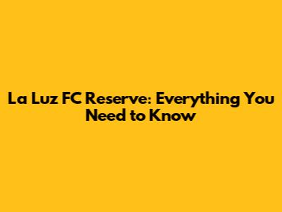 La Luz FC Reserve: Everything You Need to Know