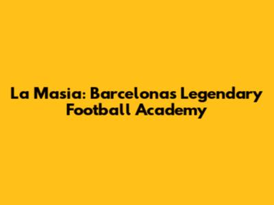 La Masia: Barcelona's Legendary Football Academy
