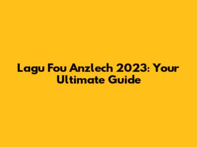 Lagu Fou Anzlech 2023: Your Ultimate Guide